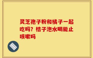 灵芝孢子粉和橘子一起吃吗？桔子泡水喝能止咳嗽吗