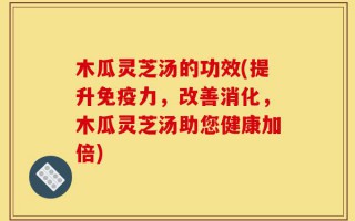 木瓜灵芝汤的功效(提升免疫力，改善消化，木瓜灵芝汤助您健康加倍)