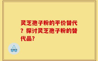 灵芝孢子粉的平价替代？探讨灵芝孢子粉的替代品？