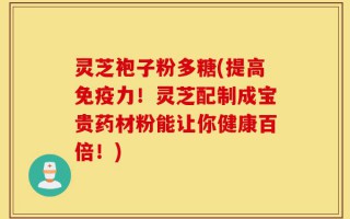 灵芝袍子粉多糖(提高免疫力！灵芝配制成宝贵药材粉能让你健康百倍！)