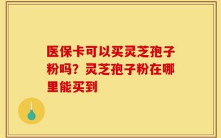 医保卡可以买灵芝孢子粉吗？灵芝孢子粉在哪里能买到