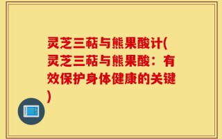 灵芝三萜与熊果酸计(灵芝三萜与熊果酸：有效保护身体健康的关键)
