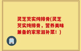 灵芝芡实炖排骨(灵芝芡实炖排骨，营养美味兼备的家常滋补菜！)