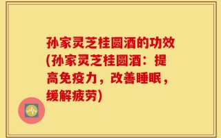孙家灵芝桂圆酒的功效(孙家灵芝桂圆酒：提高免疫力，改善睡眠，缓解疲劳)
