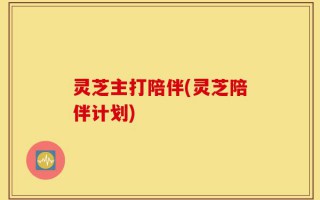 灵芝主打陪伴(灵芝陪伴计划)