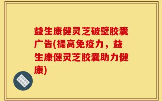 益生康健灵芝破壁胶囊广告(提高免疫力，益生康健灵芝胶囊助力健康)