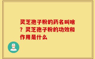 灵芝孢子粉的药名叫啥？灵芝孢子粉的功效和作用是什么