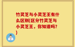 竹灵芝与小灵芝王有什么区别(区分竹灵芝与小灵芝王，你知道吗？)