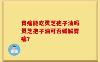 胃痛能吃灵芝孢子油吗灵芝孢子油可否缓解胃痛？
