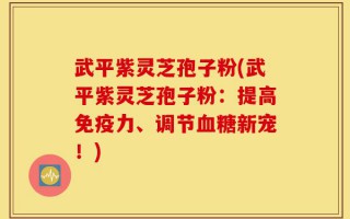 武平紫灵芝孢子粉(武平紫灵芝孢子粉：提高免疫力、调节血糖新宠！)