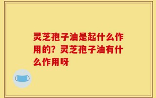 灵芝孢子油是起什么作用的？灵芝孢子油有什么作用呀