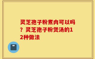 灵芝孢子粉煮肉可以吗？灵芝孢子粉煲汤的12种做法