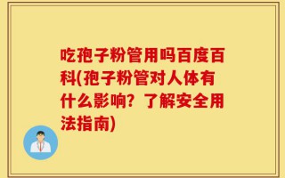 吃孢子粉管用吗百度百科(孢子粉管对人体有什么影响？了解安全用法指南)