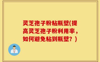 灵芝孢子粉粘瓶壁(提高灵芝孢子粉利用率，如何避免粘到瓶壁？)