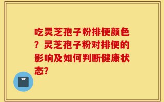 吃灵芝孢子粉排便颜色？灵芝孢子粉对排便的影响及如何判断健康状态？
