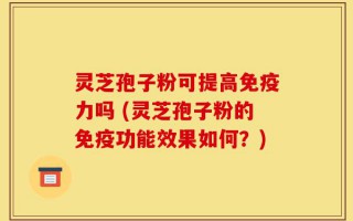 灵芝孢子粉可提高免疫力吗 (灵芝孢子粉的免疫功能效果如何？)