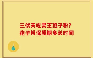 三伏天吃灵芝孢子粉？孢子粉保质期多长时间