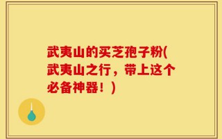 武夷山的买芝孢子粉(武夷山之行，带上这个必备神器！)