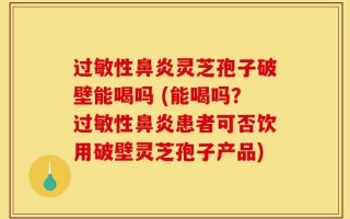 过敏性鼻炎灵芝孢子破壁能喝吗 (能喝吗？过敏性鼻炎患者可否饮用破壁灵芝孢子产品)