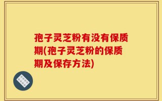 孢子灵芝粉有没有保质期(孢子灵芝粉的保质期及保存方法)