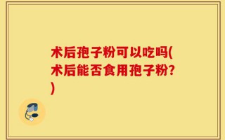 术后孢子粉可以吃吗(术后能否食用孢子粉？)