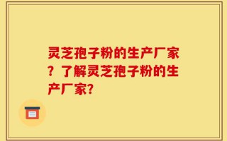 灵芝孢子粉的生产厂家？了解灵芝孢子粉的生产厂家？