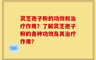 灵芝孢子粉的功效和治疗作用？了解灵芝孢子粉的各种功效及其治疗作用？