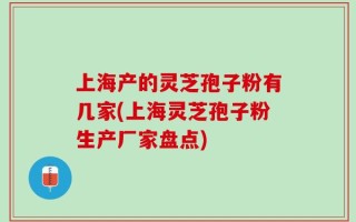 上海产的灵芝孢子粉有几家(上海灵芝孢子粉生产厂家盘点)