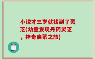 小说才三岁就找到了灵芝(幼童发现丹药灵芝，神奇启蒙之旅)