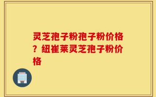 灵芝孢子粉孢子粉价格？纽崔莱灵芝孢子粉价格