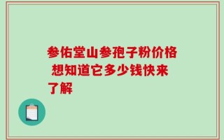 参佑堂山参孢子粉价格 想知道它多少钱快来了解