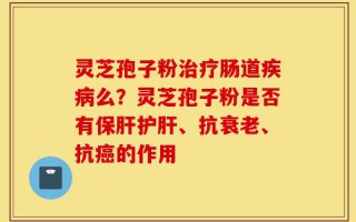 灵芝孢子粉治疗肠道疾病么？灵芝孢子粉是否有保肝护肝、抗衰老、抗癌的作用