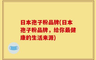 日本孢子粉品牌(日本孢子粉品牌，给你最健康的生活来源)