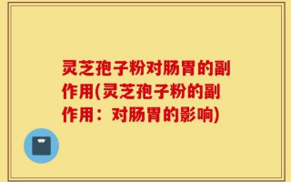 灵芝孢子粉对肠胃的副作用(灵芝孢子粉的副作用：对肠胃的影响)