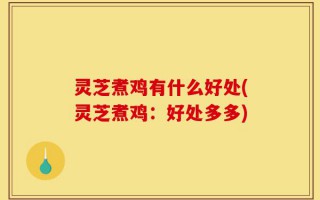 灵芝煮鸡有什么好处(灵芝煮鸡：好处多多)
