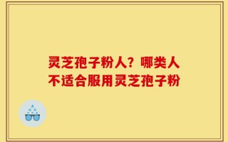 灵芝孢子粉人？哪类人不适合服用灵芝孢子粉