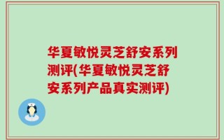 华夏敏悦灵芝舒安系列测评(华夏敏悦灵芝舒安系列产品真实测评)