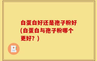 白蛋白好还是孢子粉好(白蛋白与孢子粉哪个更好？)