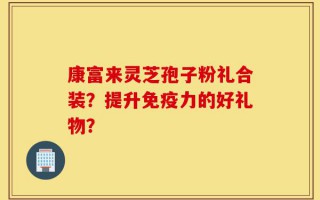 康富来灵芝孢子粉礼合装？提升免疫力的好礼物？