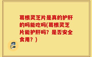葛根灵芝片是真的护肝的吗能吃吗(葛根灵芝片能护肝吗？是否安全食用？)