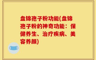 盘锦孢子粉功能(盘锦孢子粉的神奇功能：保健养生、治疗疾病、美容养颜)