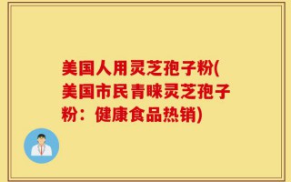 美国人用灵芝孢子粉(美国市民青睐灵芝孢子粉：健康食品热销)