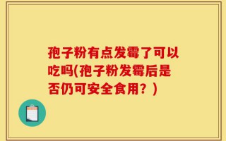 孢子粉有点发霉了可以吃吗(孢子粉发霉后是否仍可安全食用？)