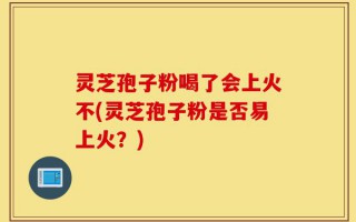 灵芝孢子粉喝了会上火不(灵芝孢子粉是否易上火？)