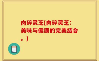 肉碎灵芝(肉碎灵芝：美味与健康的完美结合。)