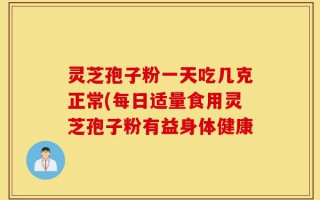 灵芝孢子粉一天吃几克正常(每日适量食用灵芝孢子粉有益身体健康