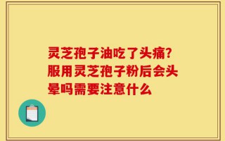 灵芝孢子油吃了头痛？服用灵芝孢子粉后会头晕吗需要注意什么