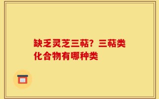 缺乏灵芝三萜？三萜类化合物有哪种类