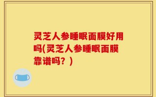 灵芝人参睡眠面膜好用吗(灵芝人参睡眠面膜靠谱吗？)