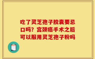 吃了灵芝孢子胶囊要忌口吗？宫颈癌手术之后可以服用灵芝孢子粉吗